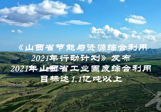 2021年山西省工業(yè)固廢綜合利用目標(biāo)達(dá)1.1億噸以上  山西省印發(fā)《山西省節(jié)能與資源綜合利用2021年行動計(jì)劃》